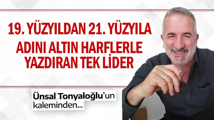 19. YÜZYILDAN 21. YÜZYILA ADINI ALTIN HARFLERLE YAZDIRAN TEK LİDER