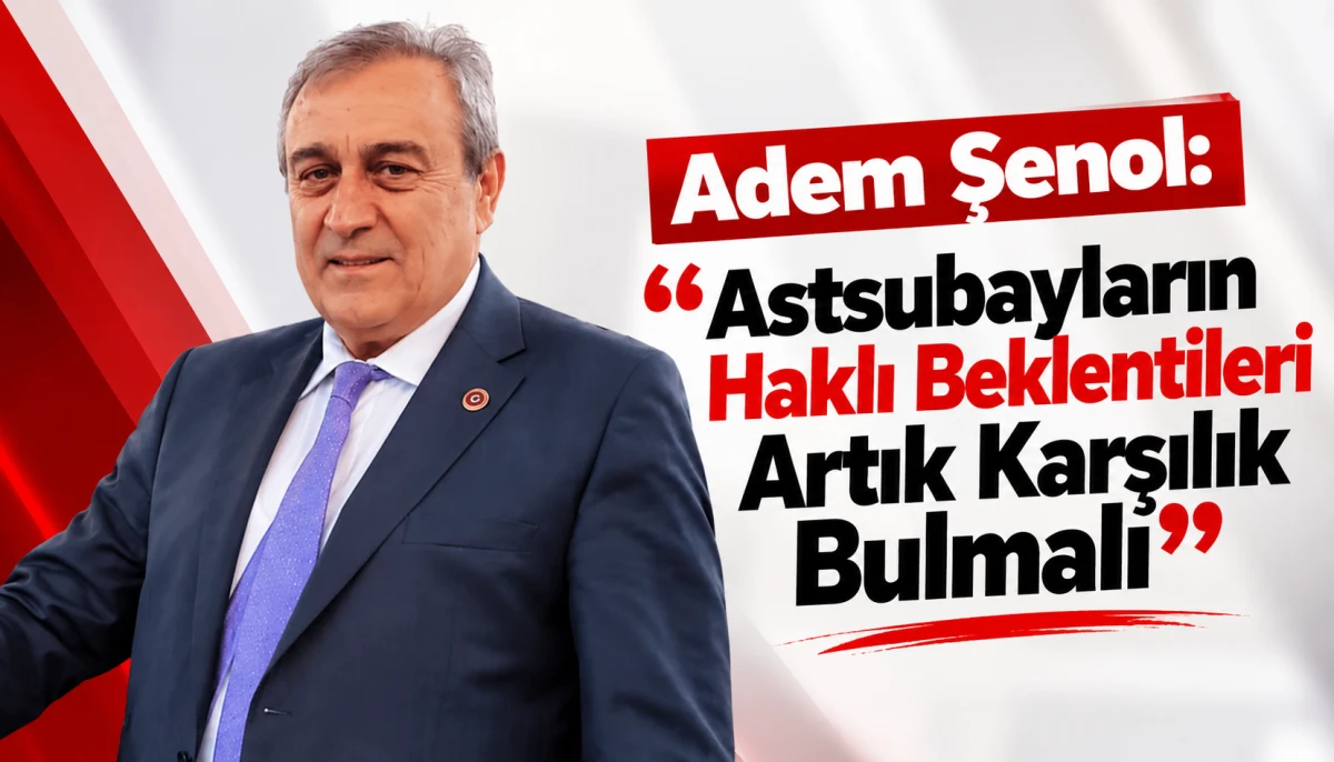 Adem Şenol: &ldquo;Astsubayların Haklı Beklentileri Artık Karşılık Bulmalı&rdquo;