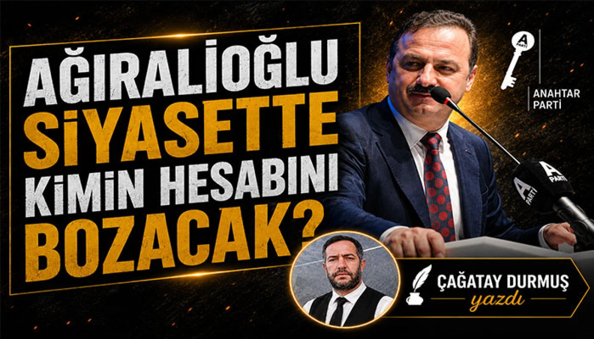 AĞIRALİOĞLU SİYASETTE KİMİN HESABINI BOZACAK?