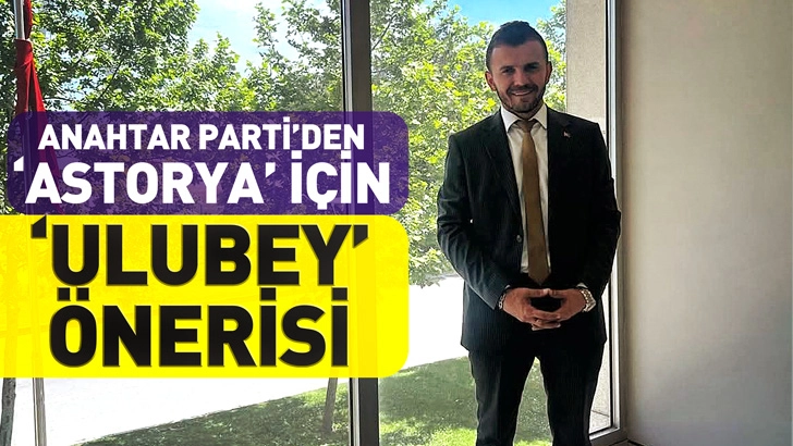 Anahtar Parti’den “Astorya” İçin “Ulubey” Önerisi