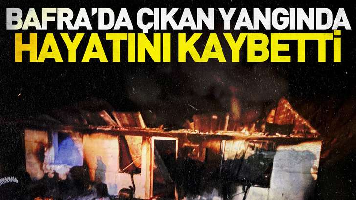 Bafra'da evde çıkan yangında hayatını kaybetti