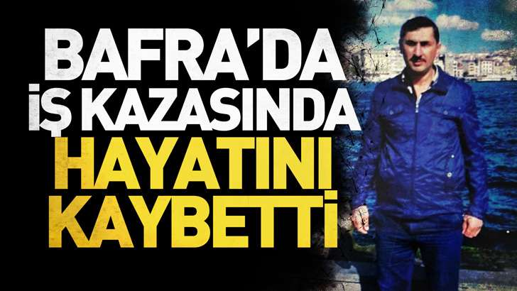 Bafra'da iş kazasında hayatını kaybetti