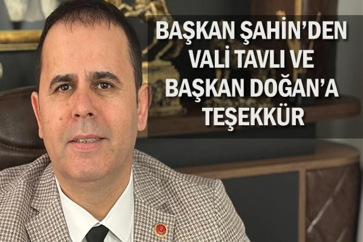 BAŞKAN ŞAHİN’DEN VALİ TAVLI VE BAŞKAN DOĞAN’A TEŞEKKÜR