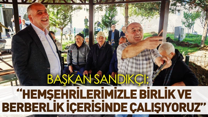 Başkan Sandıkçı: Hemşehrilerimizle birlik ve berberlik içerisinde çalışmaya devam ediyoruz