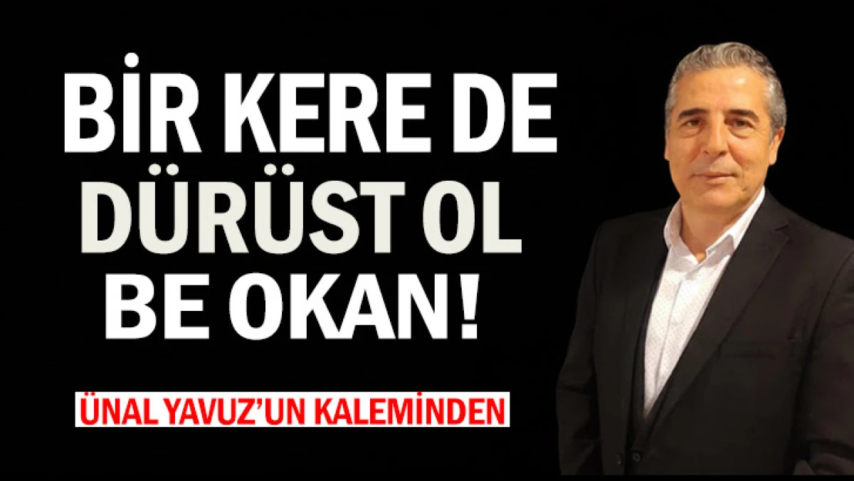 BİR KERE DE  DÜRÜST OL  BE OKAN!