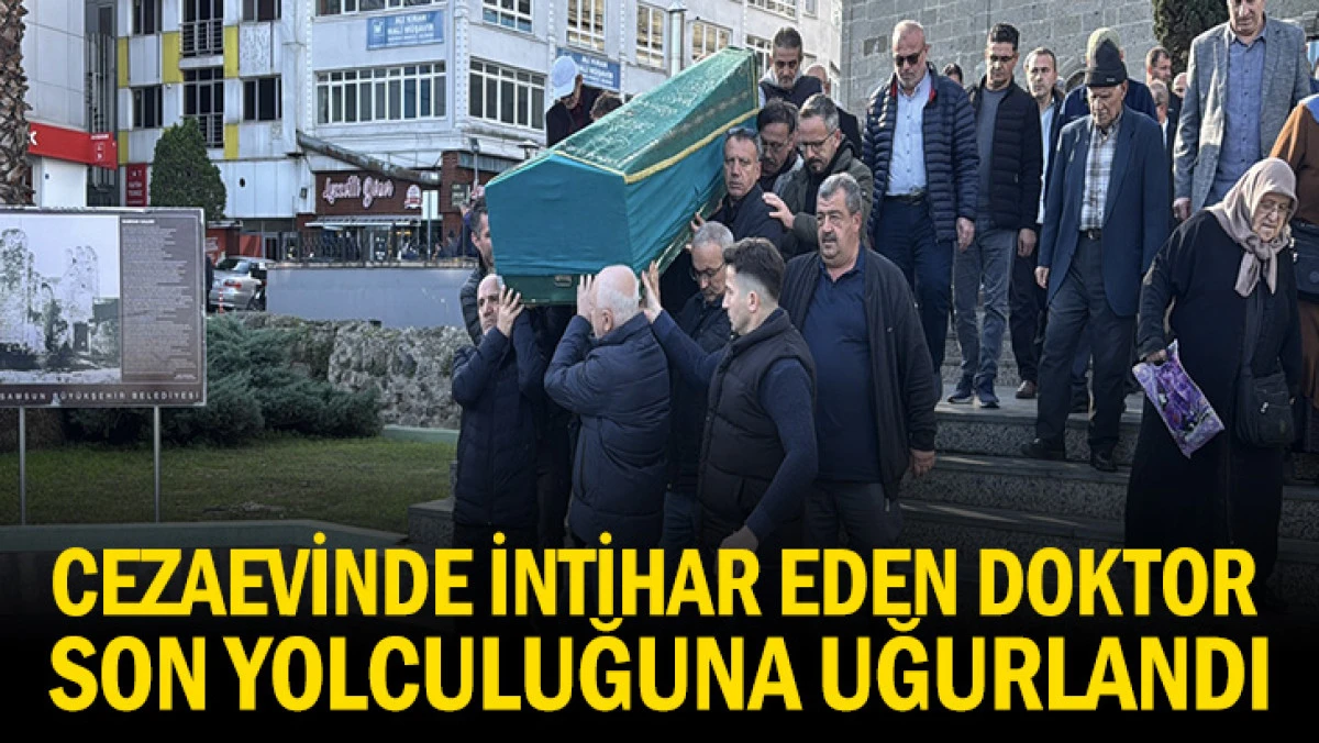 CEZAEVİNDE İNTİHAR EDEN DOKTOR SON YOLCULUĞUNA UĞURLANDI