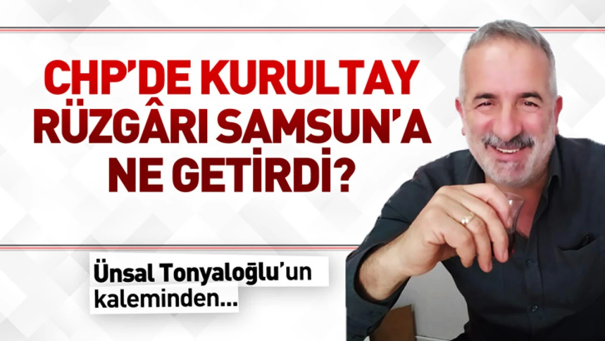 CHP’DE KURULTAY RÜZGÂRI SAMSUN’A NE GETİRDİ?