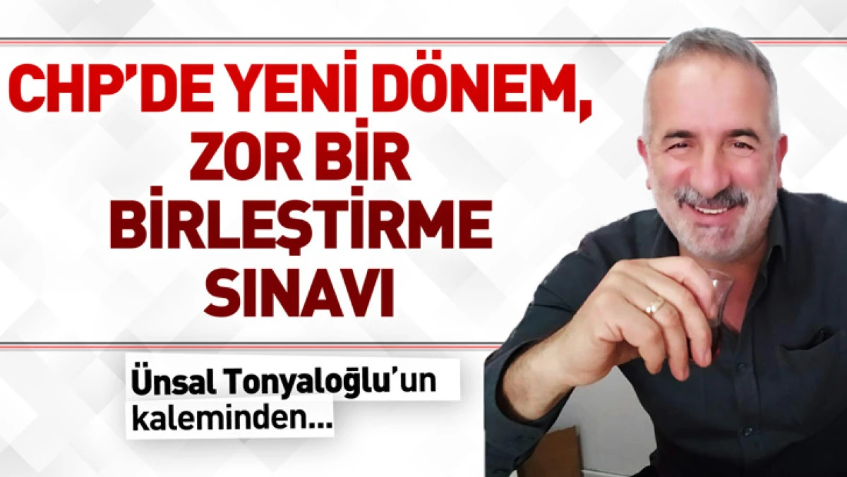 CHP’de Yeni Dönem, Zor Bir Birleştirme Sınavı