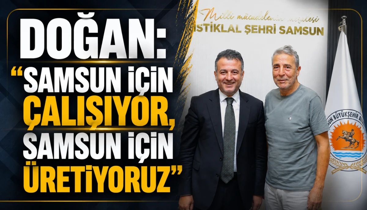 DOĞAN: &ldquo;SAMSUN İ&Ccedil;İN &Ccedil;ALIŞIYOR, SAMSUN İ&Ccedil;İN &Uuml;RETİYORUZ&rdquo;