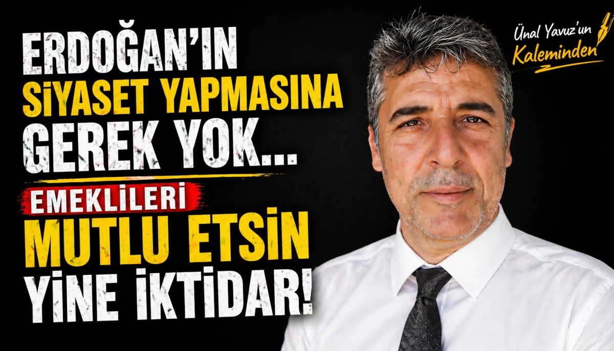 ERDOĞAN'İN SİYASET YAPMASINA GEREK YOK...  EMEKLİLERİ MUTLU ETSİN YİNE İKTİDAR!