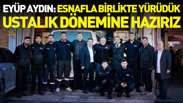 Ey&uuml;p Aydın: Esnafla birlikte y&uuml;r&uuml;d&uuml;k, ustalık d&ouml;nemine hazırız