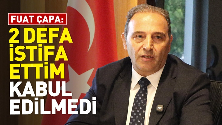 Fuat &Ccedil;apa: Ge&ccedil;mişte 2 defa istifa ettim kabul edilmedi