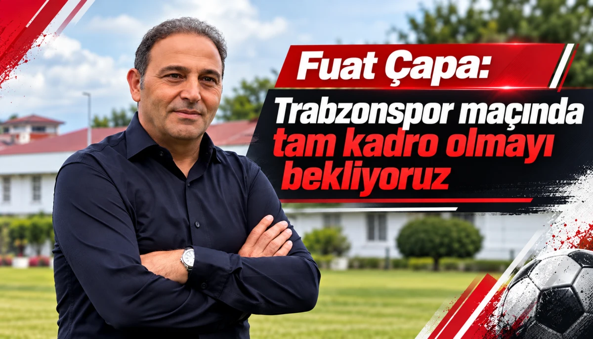 Fuat &Ccedil;apa: Trabzonspor ma&ccedil;ında tam kadro olmayı bekliyoruz