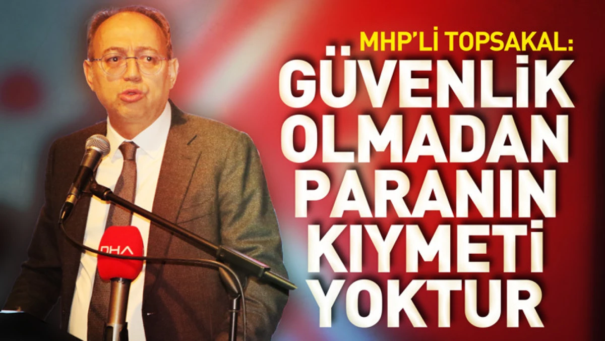 MHP&rsquo;li Topsakal: G&uuml;venlik olmadan paranın kıymeti yoktur