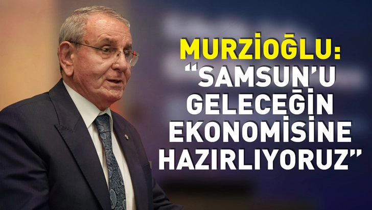 Murzioğlu: Samsun&rsquo;u Geleceğin Ekonomisine Hazırlıyoruz