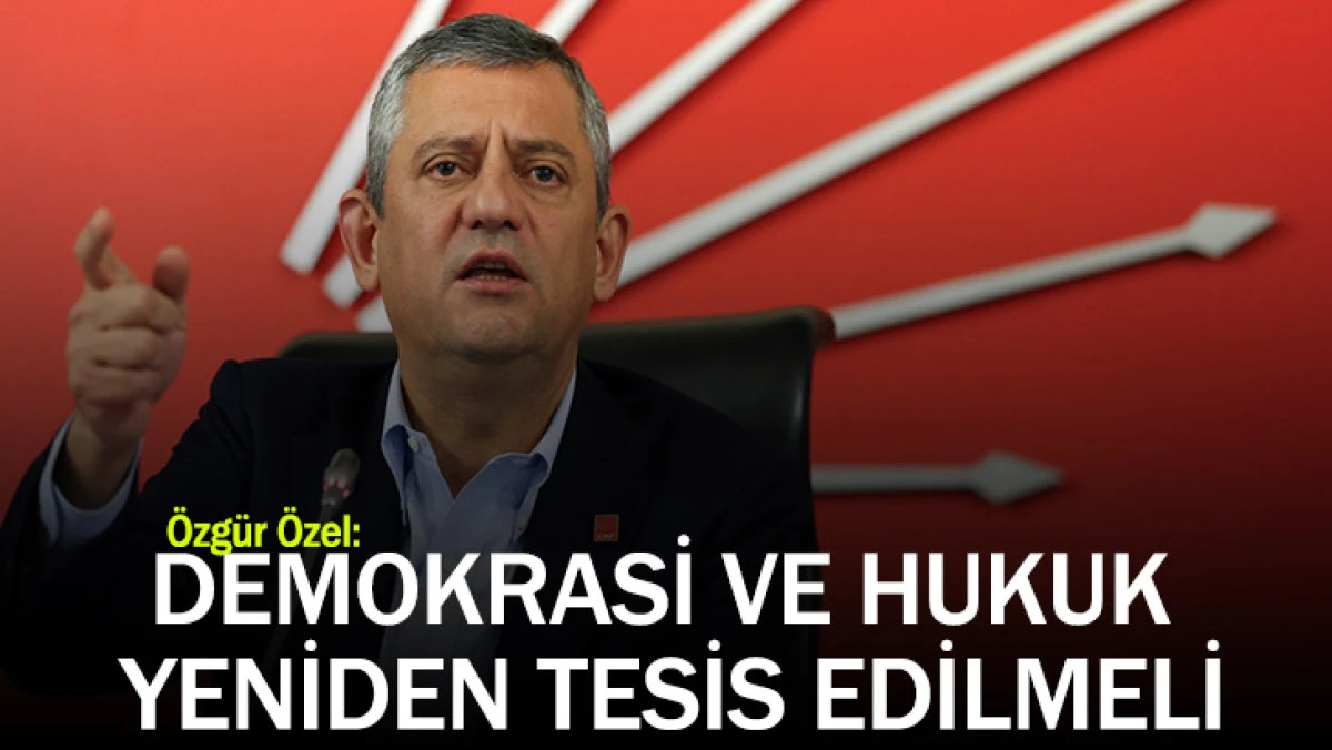 ÖZGÜR ÖZEL: DEMOKRASİ VE HUKUK YENİDEN TESİS EDİLMELİ
