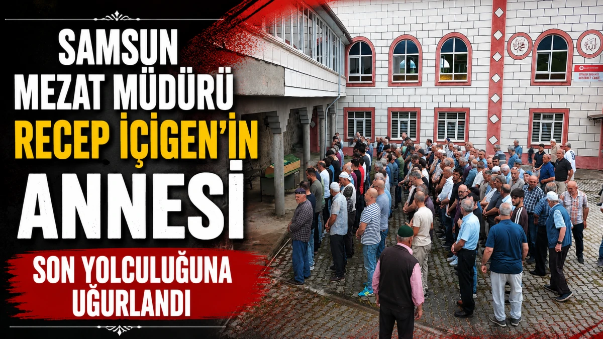Samsun Mezat M&uuml;d&uuml;r&uuml; Recep İ&ccedil;igen'in Annesi Son Yolculuğuna Uğurlandı