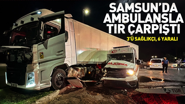 Samsun'da ambulansla TIR &ccedil;arpıştı; 3&rsquo;&uuml; sağlık&ccedil;ı, 6 yaralı