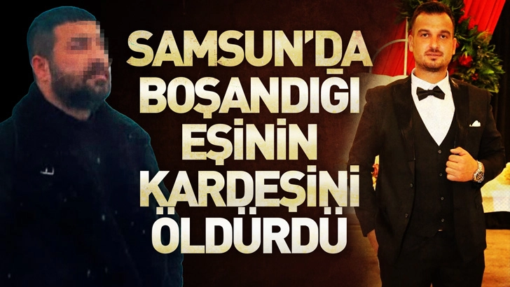 Samsun'da boşandığı eşinin kardeşini öldürdü