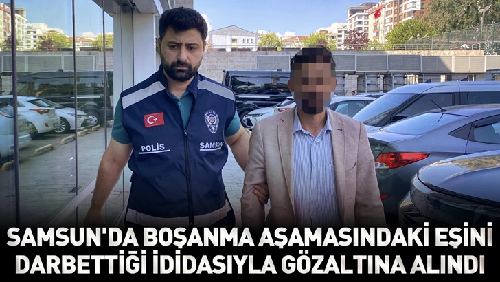 Samsun'da boşanma aşamasındaki eşini darbettiği ididasıyla g&ouml;zaltına alındı