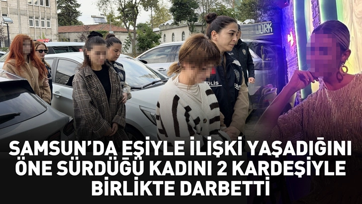 Samsun'da eşiyle ilişki yaşadığını &ouml;ne s&uuml;rd&uuml;ğ&uuml; kadını 2 kardeşiyle birlikte darbetti