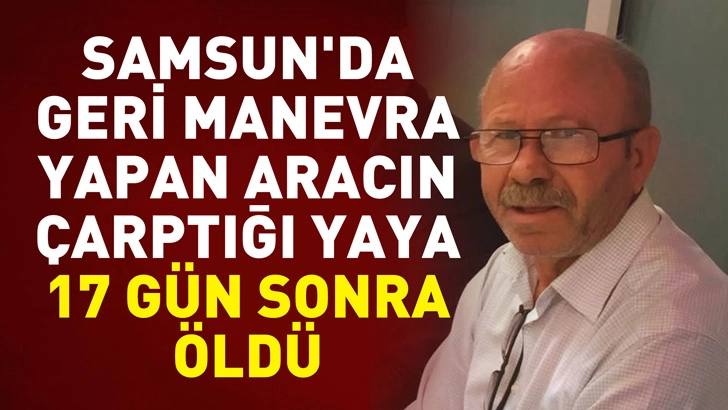 Samsun'da geri manevra yapan aracın &ccedil;arptığı yaya, 17 g&uuml;n sonra &ouml;ld&uuml;