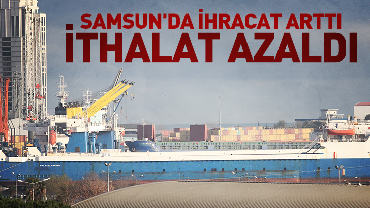 Samsun'da ihracat arttı, ithalat azaldı