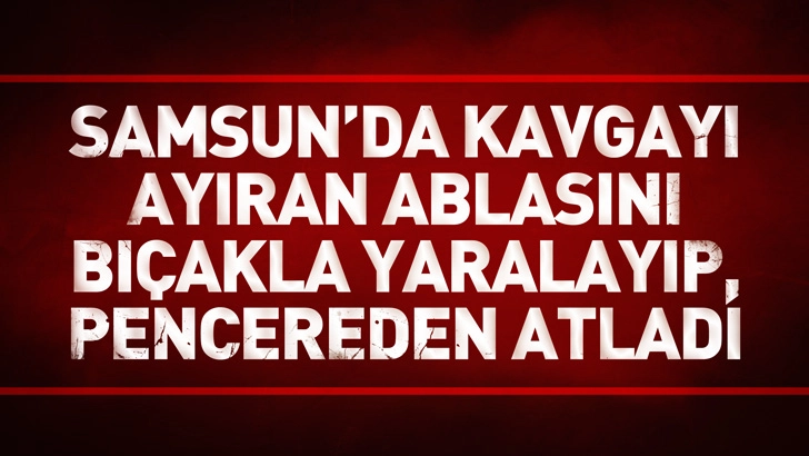 Samsun'da kavgayı ayıran ablasını bı&ccedil;akla yaralayıp, pencereden atladı