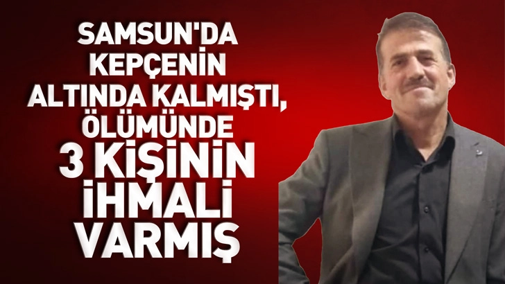 Samsun'da kep&ccedil;enin altında kalmıştı, &ouml;l&uuml;m&uuml;nde 3 kişinin ihmali varmış