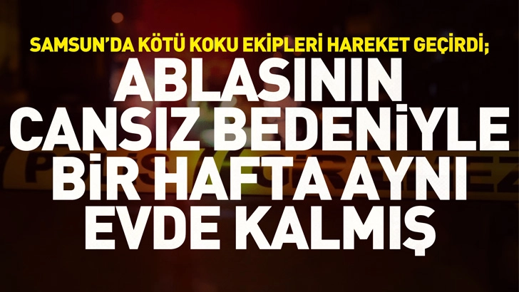Samsun'da k&ouml;t&uuml; koku ekipleri hareket ge&ccedil;irdi; zihinsel engelli kadın, ablasının cansız bedeniyle bir hafta aynı evde kalmış