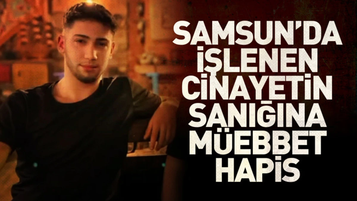 Samsun'da Kurban Bayramı'nda işlenen cinayetin sanığına m&uuml;ebbet hapis