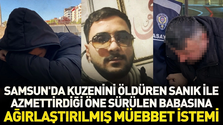 Samsun'da kuzenini &ouml;ld&uuml;ren sanık ile azmettirdiği &ouml;ne s&uuml;r&uuml;len babasına ağırlaştırılmış m&uuml;ebbet istemi