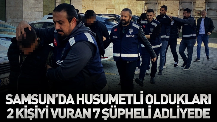 Samsun'da motosikletlerle gelip husumetli oldukları 2 kişiyi vuran 7 şüpheli adliyede