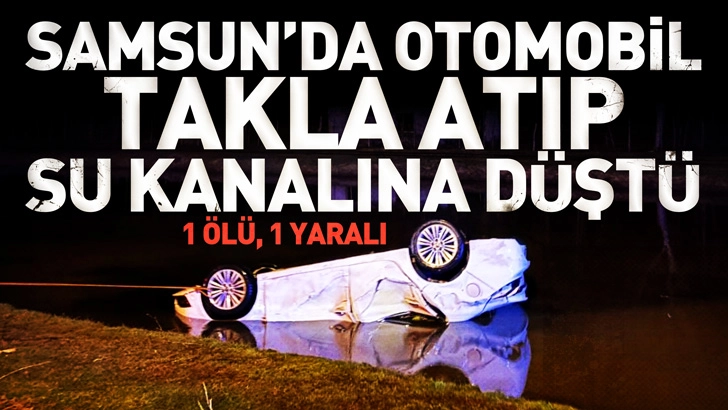 Samsun'da otomobil, takla atıp su kanalına d&uuml;şt&uuml;: 1 &ouml;l&uuml;, 1 yaralı