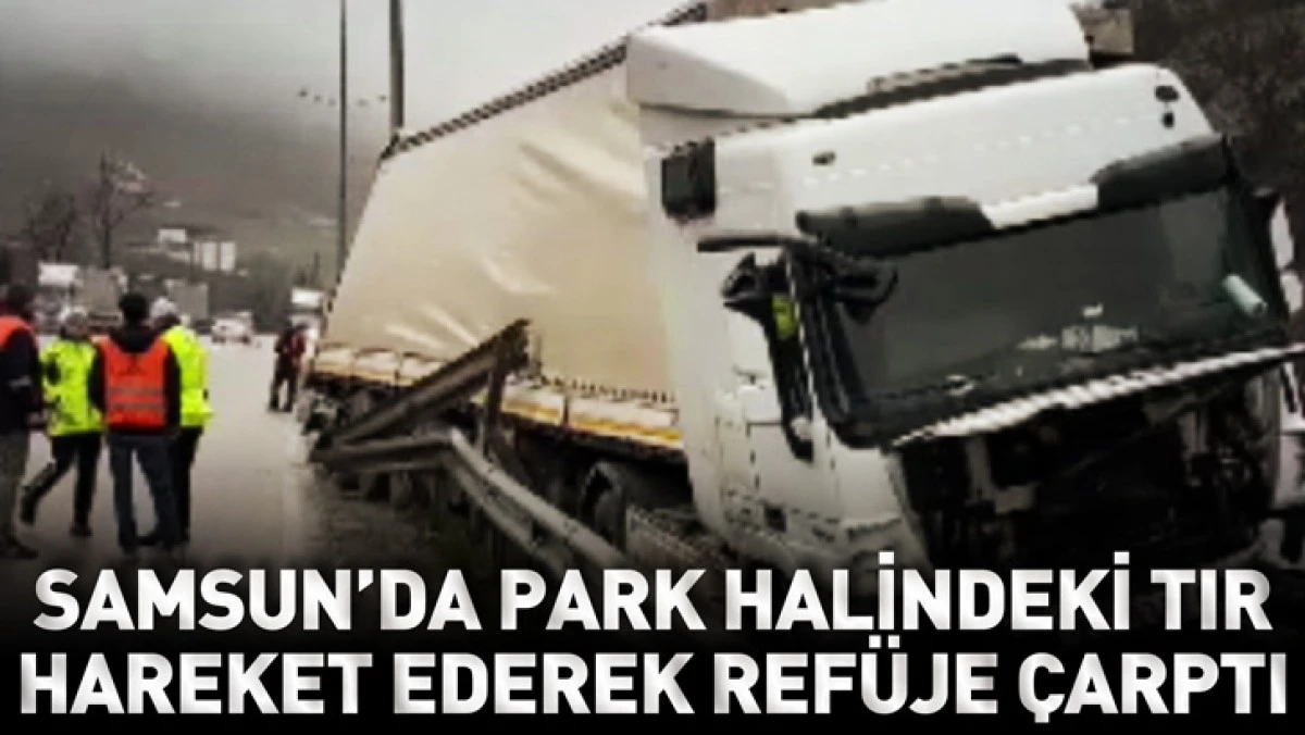 Samsun'da park halindeki TIR hareket ederek ref&uuml;je &ccedil;arptı