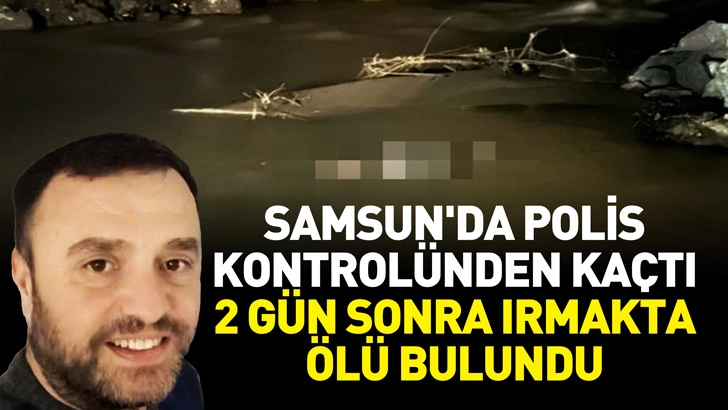 Samsun'da polis kontrol&uuml;nden ka&ccedil;tı, 2 g&uuml;n sonra ırmakta &ouml;l&uuml; bulundu