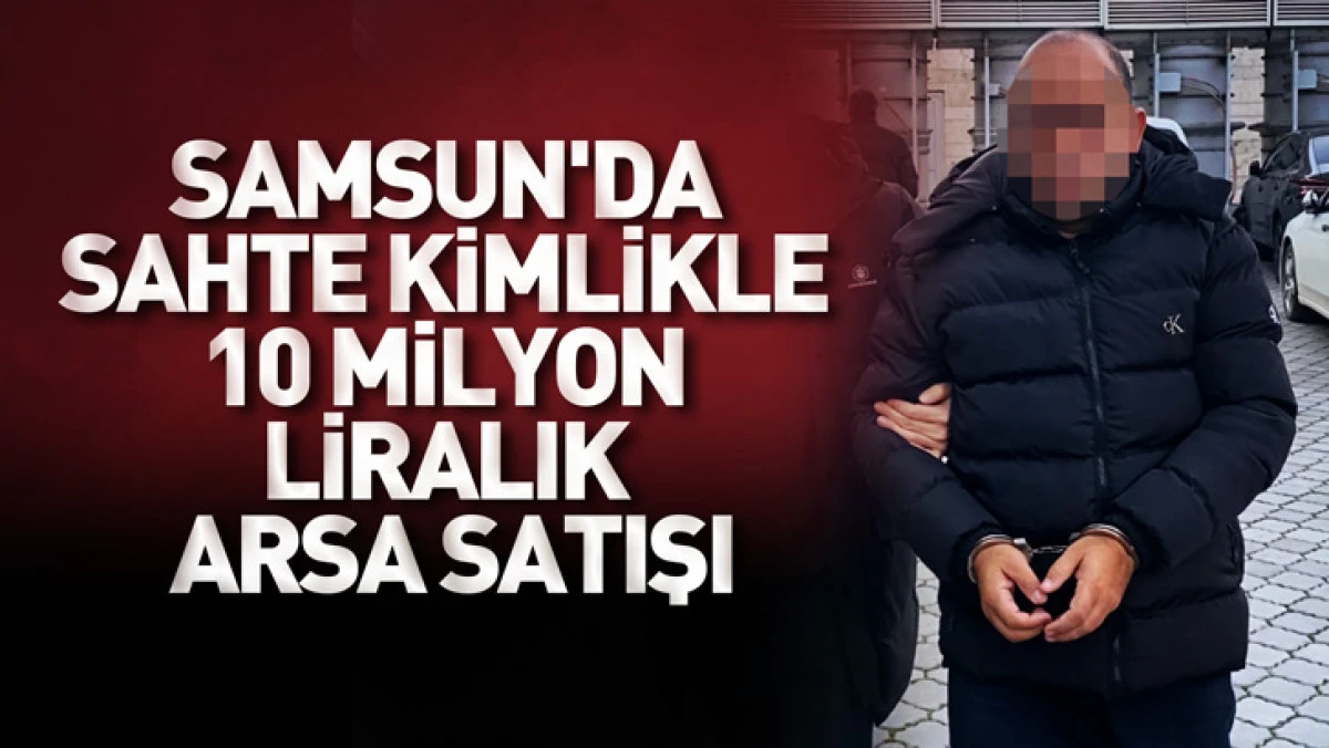 Samsun'da sahte kimlikle 10 milyon liraya arsa satışı yapan ş&uuml;pheliye g&ouml;zaltı