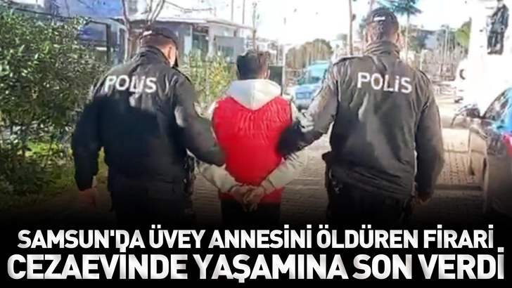 Samsun'da &uuml;vey annesini &ouml;ld&uuml;ren firari, yakalanıp, teslim edildiği cezaevinde yaşamına son verdi