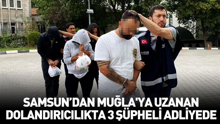 Samsun'dan Muğla'ya uzanan dolandırıcılıkta 3 şüpheli adliyede