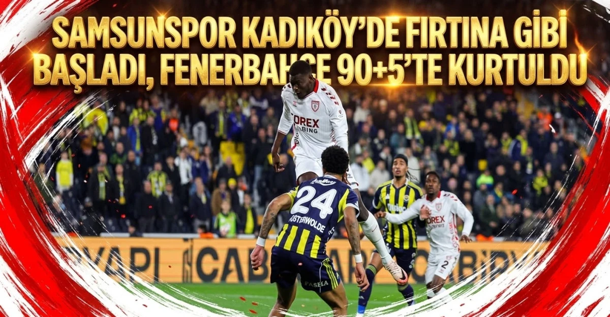 Samsunspor Kadık&ouml;y&rsquo;de Y&uuml;reğiyle Oynadı! Fenerbah&ccedil;e 90+5&rsquo;te Kazandı