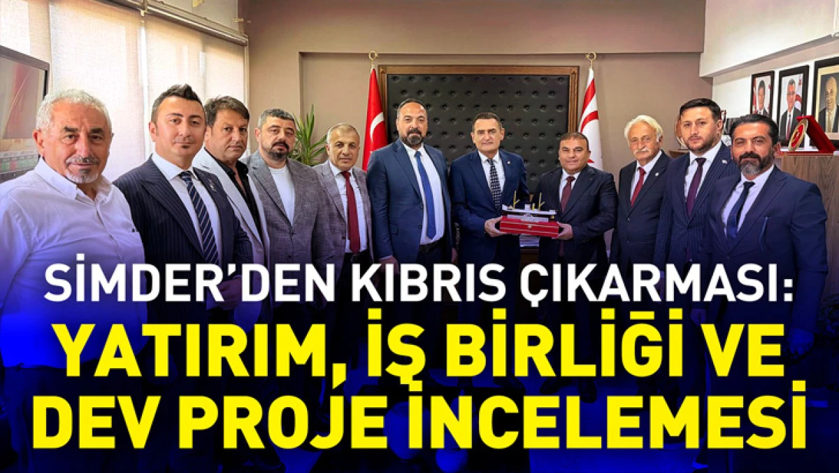 SİMDER'den Kıbrıs &Ccedil;ıkarması: Yatırım, İş Birliği ve Dev Proje İncelemesi