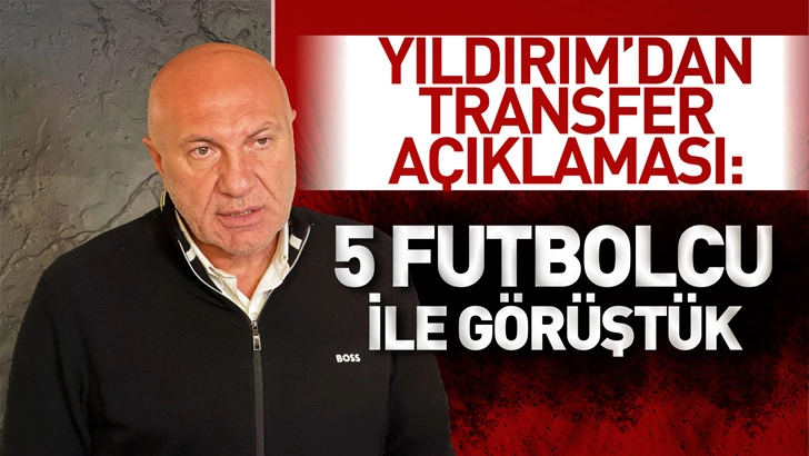 Yıldırım'dan transfer a&ccedil;ıklaması: 5 futbolcu ile g&ouml;r&uuml;şt&uuml;k